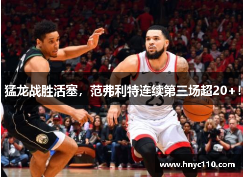 猛龙战胜活塞，范弗利特连续第三场超20+！