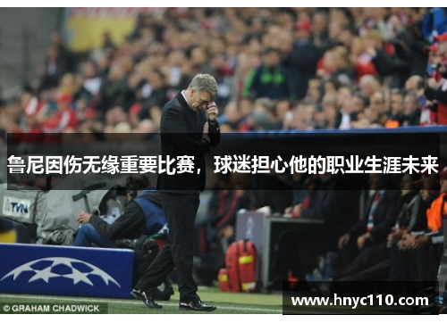 鲁尼因伤无缘重要比赛，球迷担心他的职业生涯未来