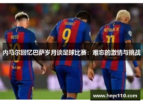 内马尔回忆巴萨岁月谈足球比赛：难忘的激情与挑战