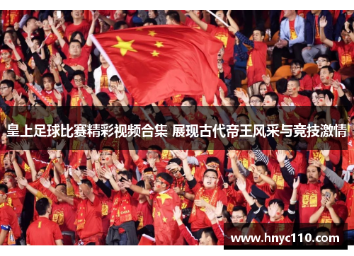 皇上足球比赛精彩视频合集 展现古代帝王风采与竞技激情