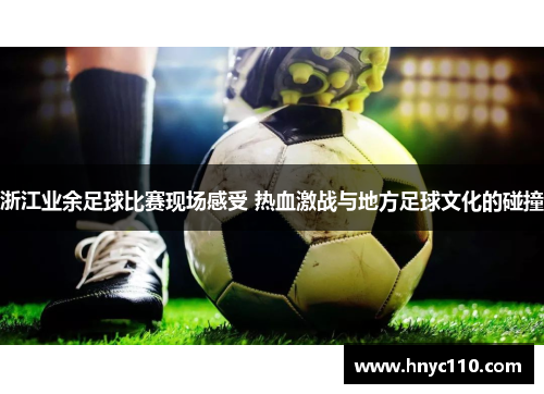 浙江业余足球比赛现场感受 热血激战与地方足球文化的碰撞