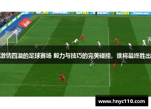 激情四溢的足球赛场 毅力与技巧的完美碰撞，谁将最终胜出